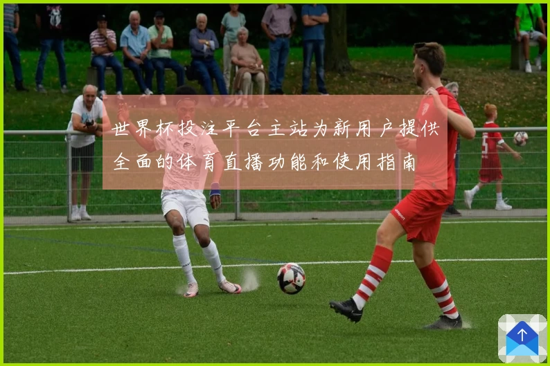 世界杯投注平台主站为新用户提供全面的体育直播功能和使用指南