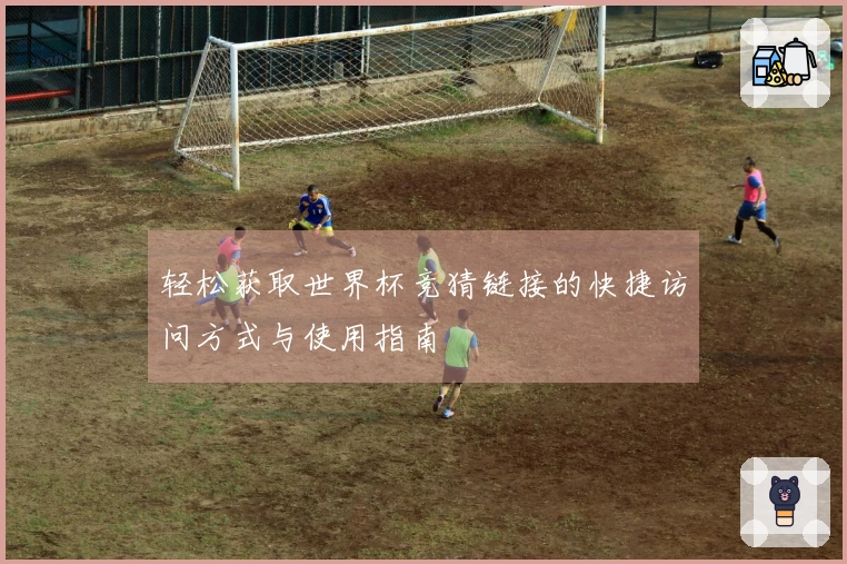 轻松获取世界杯竞猜链接的快捷访问方式与使用指南