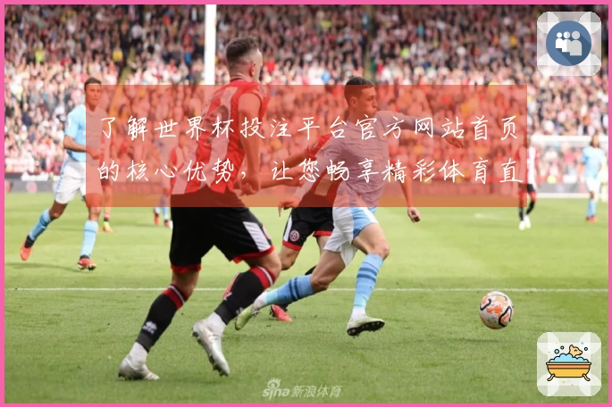 了解世界杯投注平台官方网站首页的核心优势，让您畅享精彩体育直播体验