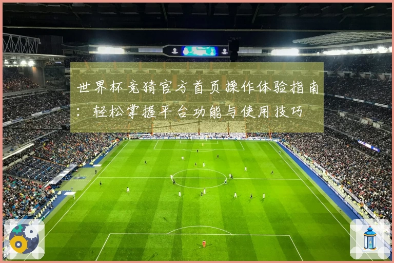 世界杯竞猜官方首页操作体验指南：轻松掌握平台功能与使用技巧