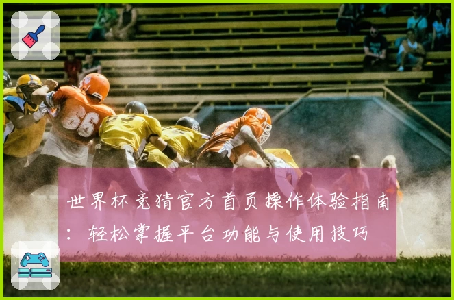 世界杯竞猜官方首页操作体验指南：轻松掌握平台功能与使用技巧