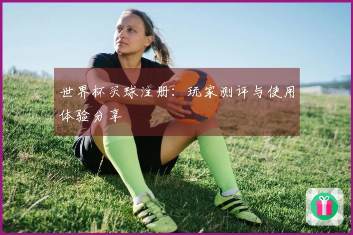 世界杯买球注册：玩家测评与使用体验分享