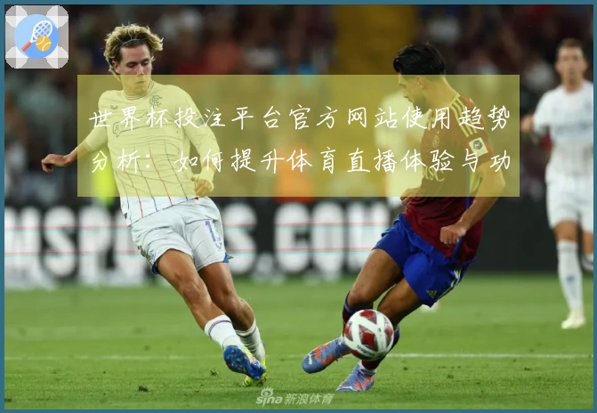 世界杯投注平台官方网站使用趋势分析：如何提升体育直播体验与功能优化