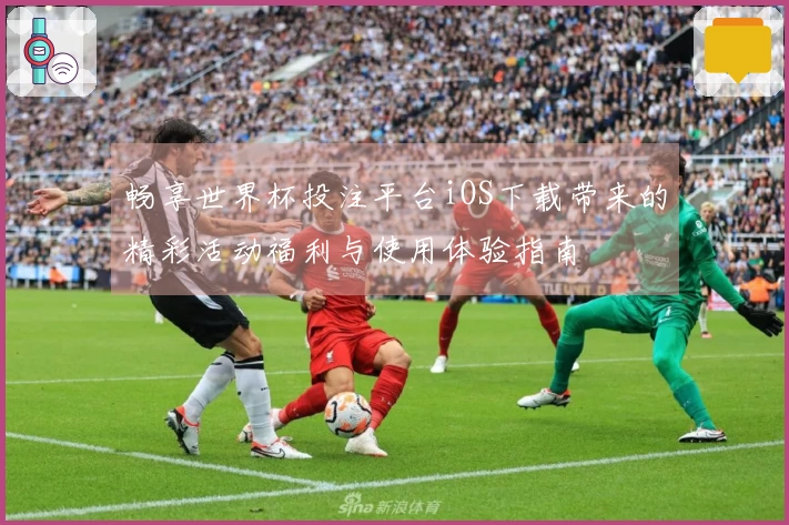 畅享世界杯投注平台iOS下载带来的精彩活动福利与使用体验指南