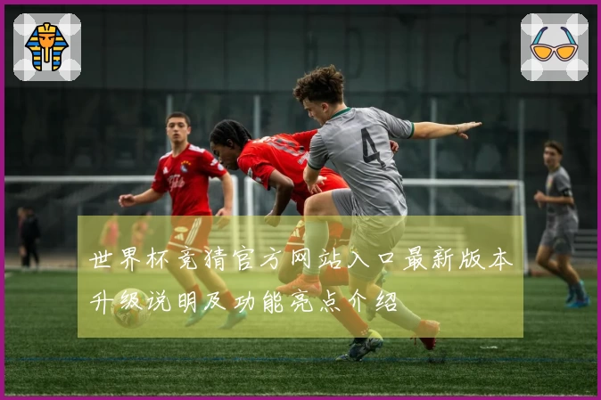 世界杯竞猜官方网站入口最新版本升级说明及功能亮点介绍