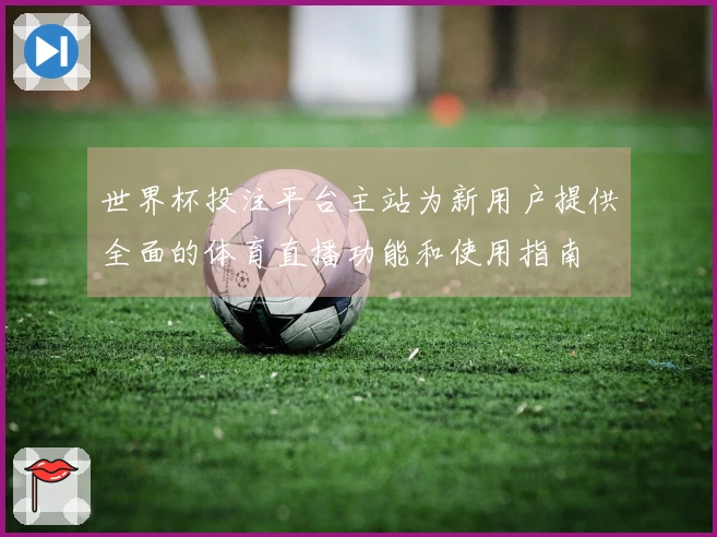 世界杯投注平台主站为新用户提供全面的体育直播功能和使用指南